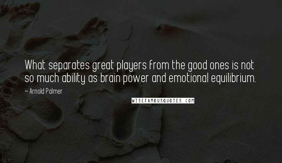 Arnold Palmer Quotes: What separates great players from the good ones is not so much ability as brain power and emotional equilibrium.