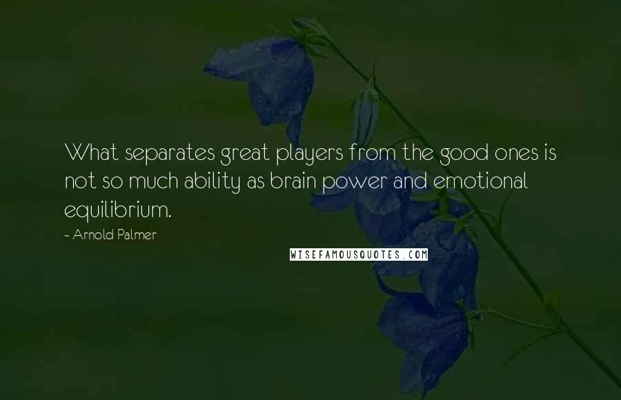 Arnold Palmer Quotes: What separates great players from the good ones is not so much ability as brain power and emotional equilibrium.