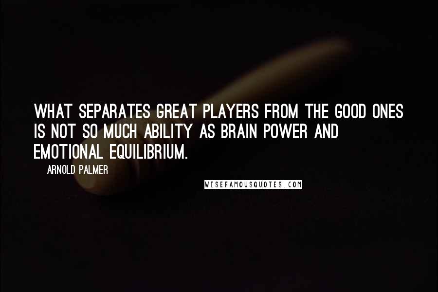 Arnold Palmer Quotes: What separates great players from the good ones is not so much ability as brain power and emotional equilibrium.