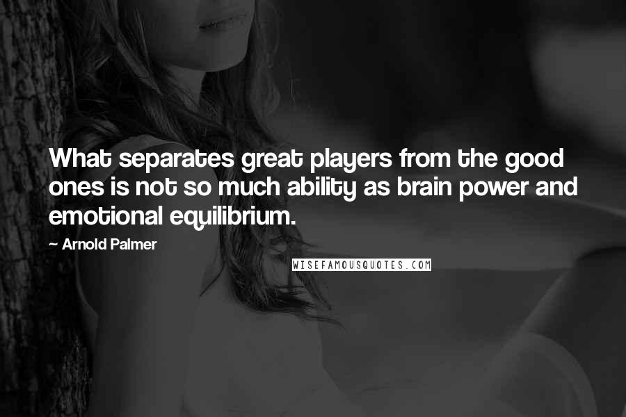 Arnold Palmer Quotes: What separates great players from the good ones is not so much ability as brain power and emotional equilibrium.