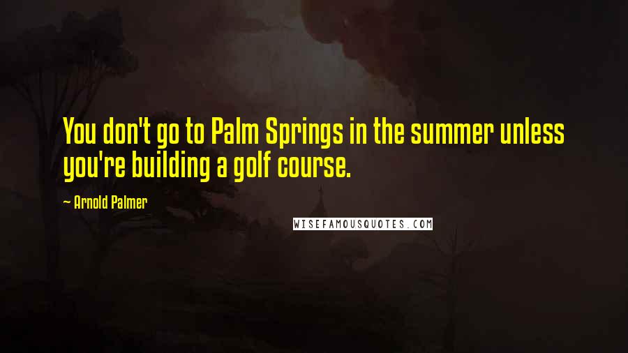 Arnold Palmer Quotes: You don't go to Palm Springs in the summer unless you're building a golf course.