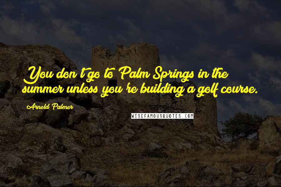 Arnold Palmer Quotes: You don't go to Palm Springs in the summer unless you're building a golf course.