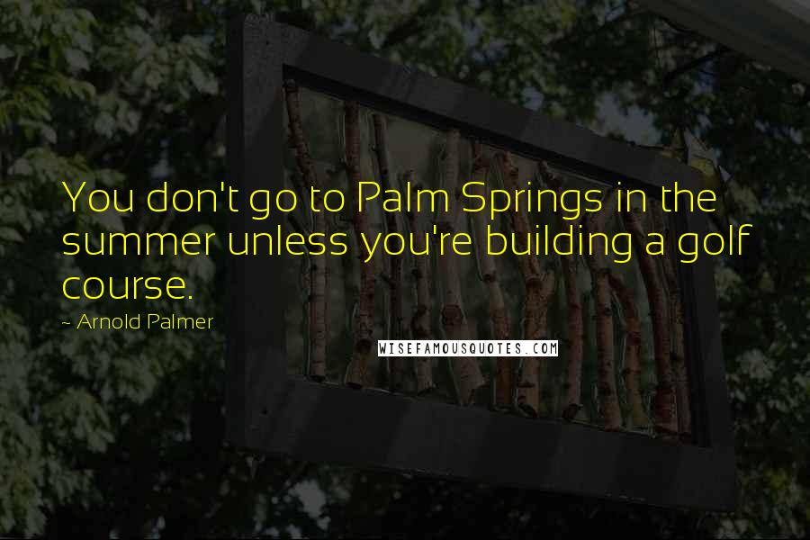 Arnold Palmer Quotes: You don't go to Palm Springs in the summer unless you're building a golf course.