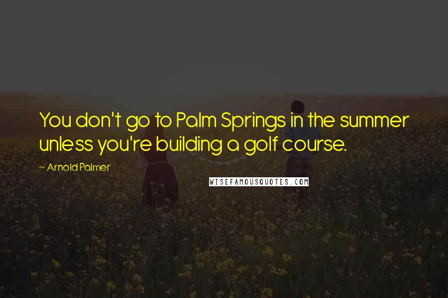 Arnold Palmer Quotes: You don't go to Palm Springs in the summer unless you're building a golf course.