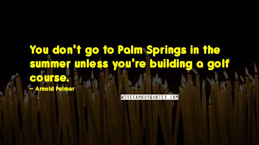 Arnold Palmer Quotes: You don't go to Palm Springs in the summer unless you're building a golf course.