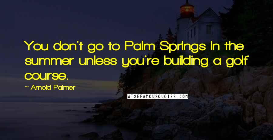 Arnold Palmer Quotes: You don't go to Palm Springs in the summer unless you're building a golf course.