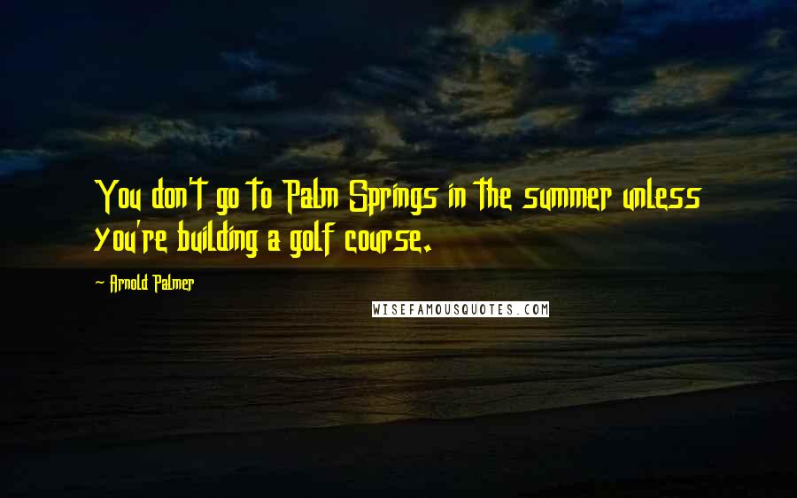 Arnold Palmer Quotes: You don't go to Palm Springs in the summer unless you're building a golf course.