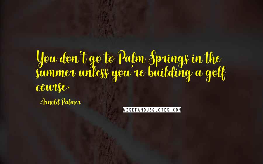 Arnold Palmer Quotes: You don't go to Palm Springs in the summer unless you're building a golf course.