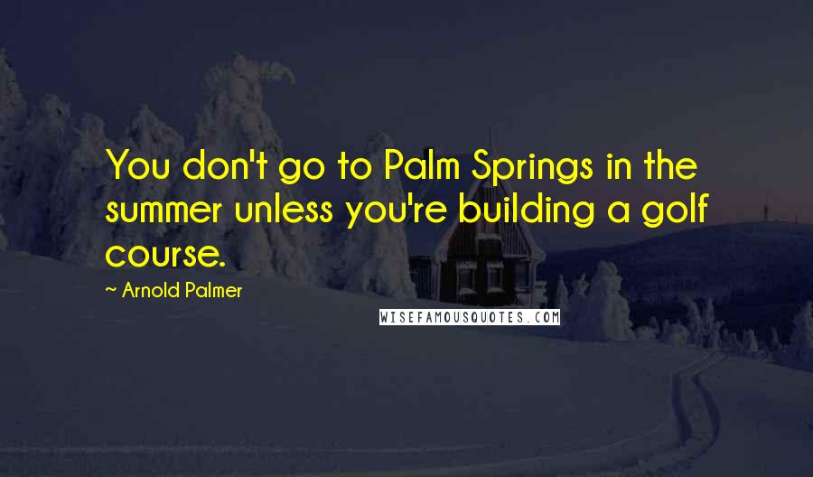 Arnold Palmer Quotes: You don't go to Palm Springs in the summer unless you're building a golf course.