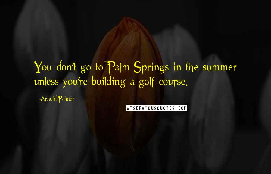 Arnold Palmer Quotes: You don't go to Palm Springs in the summer unless you're building a golf course.