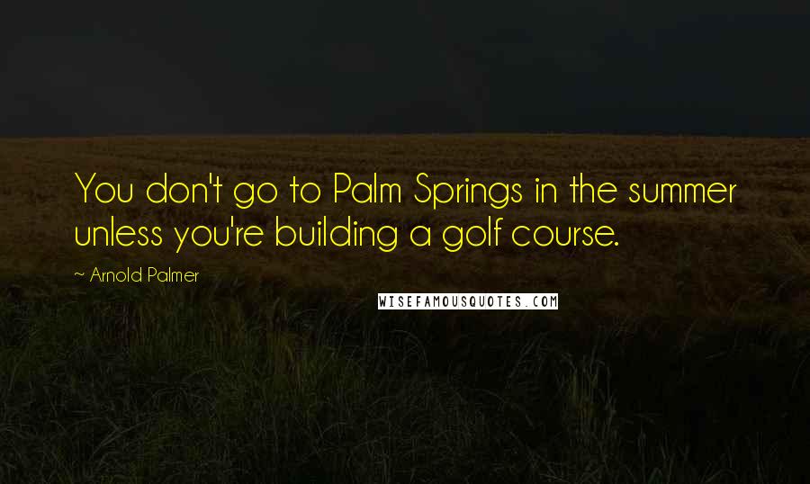 Arnold Palmer Quotes: You don't go to Palm Springs in the summer unless you're building a golf course.