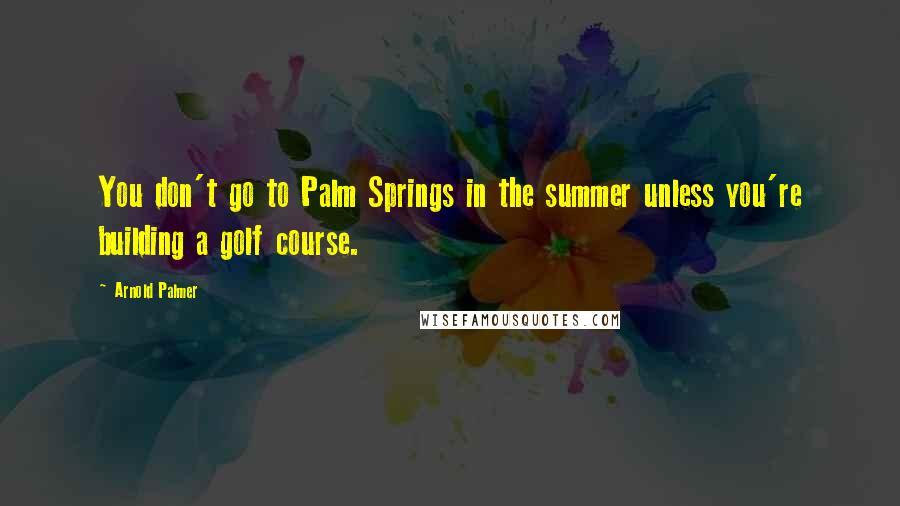 Arnold Palmer Quotes: You don't go to Palm Springs in the summer unless you're building a golf course.