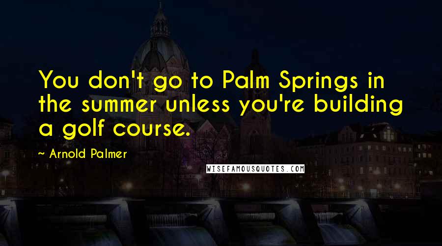 Arnold Palmer Quotes: You don't go to Palm Springs in the summer unless you're building a golf course.