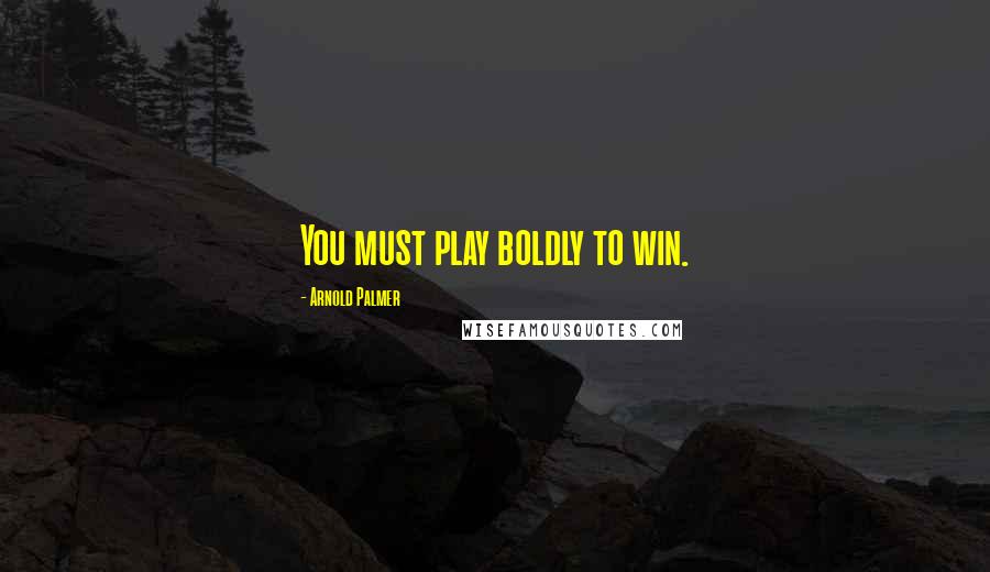 Arnold Palmer Quotes: You must play boldly to win.