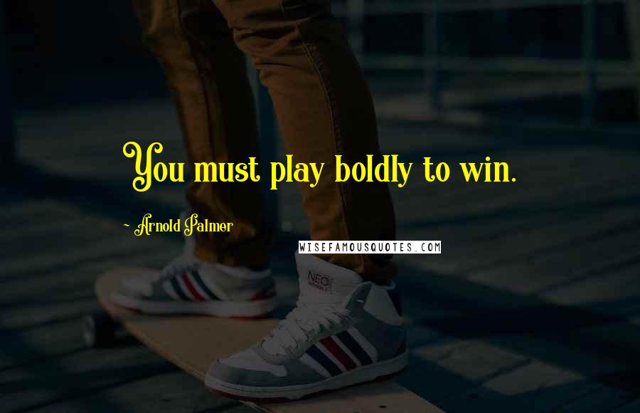 Arnold Palmer Quotes: You must play boldly to win.