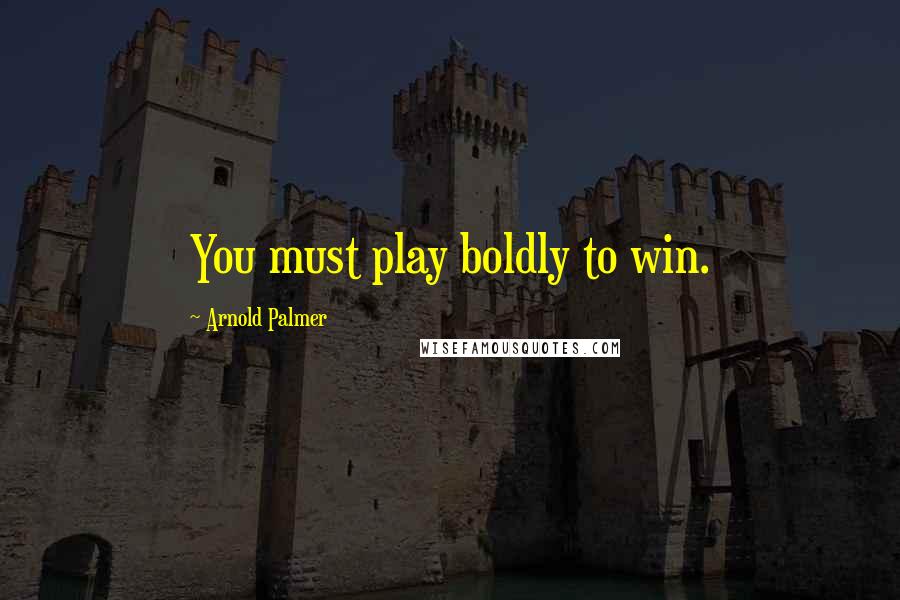 Arnold Palmer Quotes: You must play boldly to win.