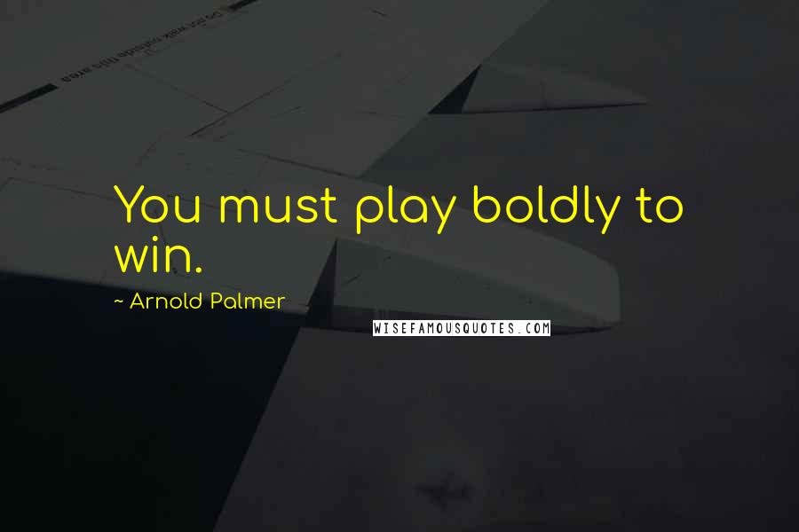 Arnold Palmer Quotes: You must play boldly to win.