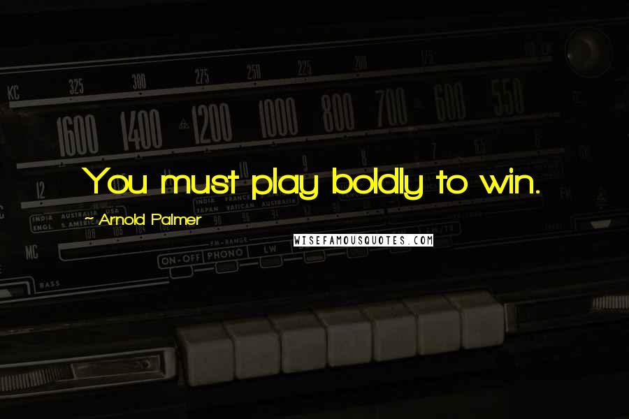 Arnold Palmer Quotes: You must play boldly to win.