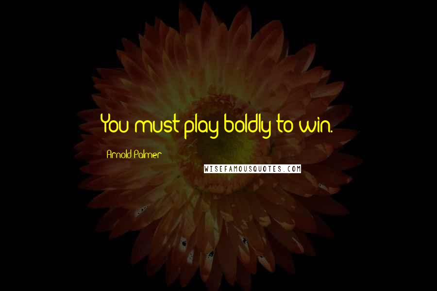 Arnold Palmer Quotes: You must play boldly to win.