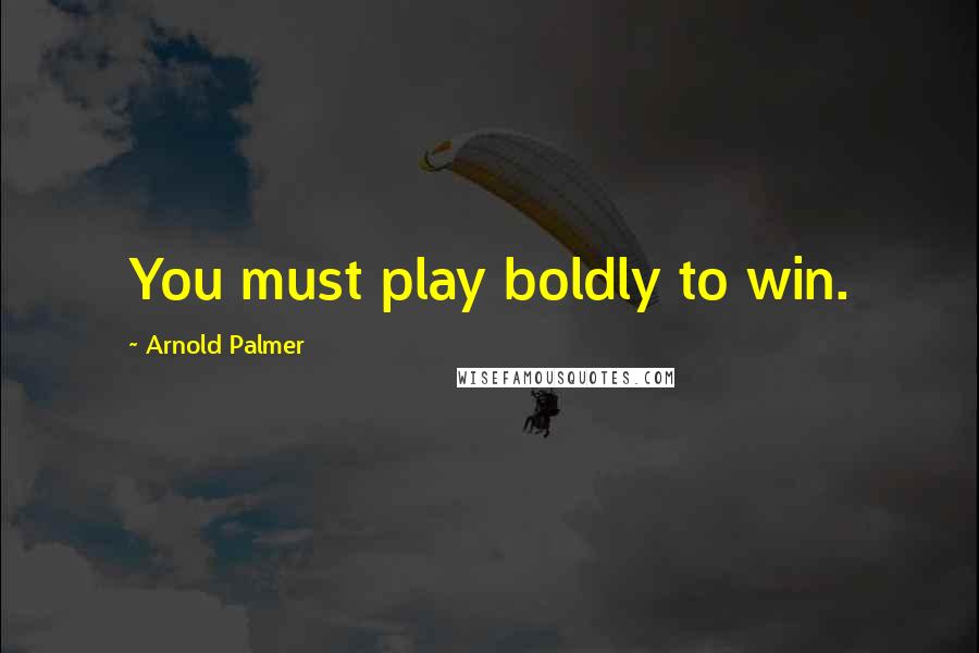Arnold Palmer Quotes: You must play boldly to win.