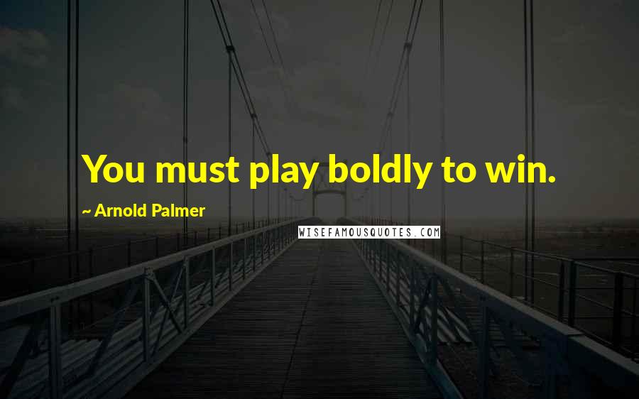 Arnold Palmer Quotes: You must play boldly to win.