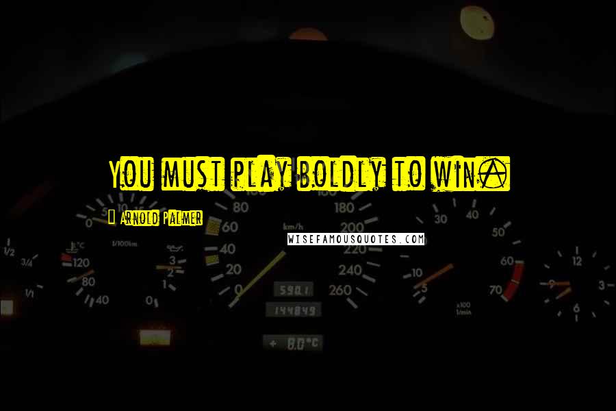 Arnold Palmer Quotes: You must play boldly to win.
