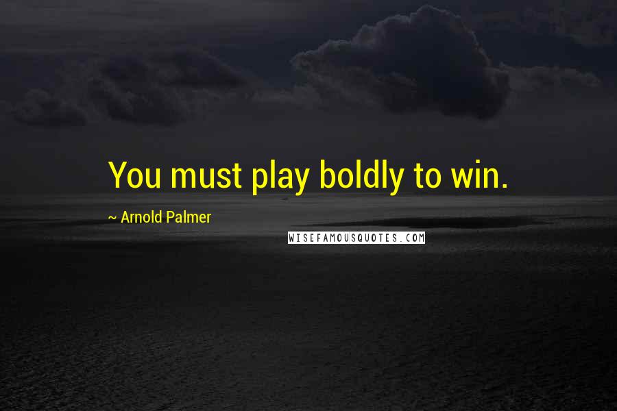 Arnold Palmer Quotes: You must play boldly to win.