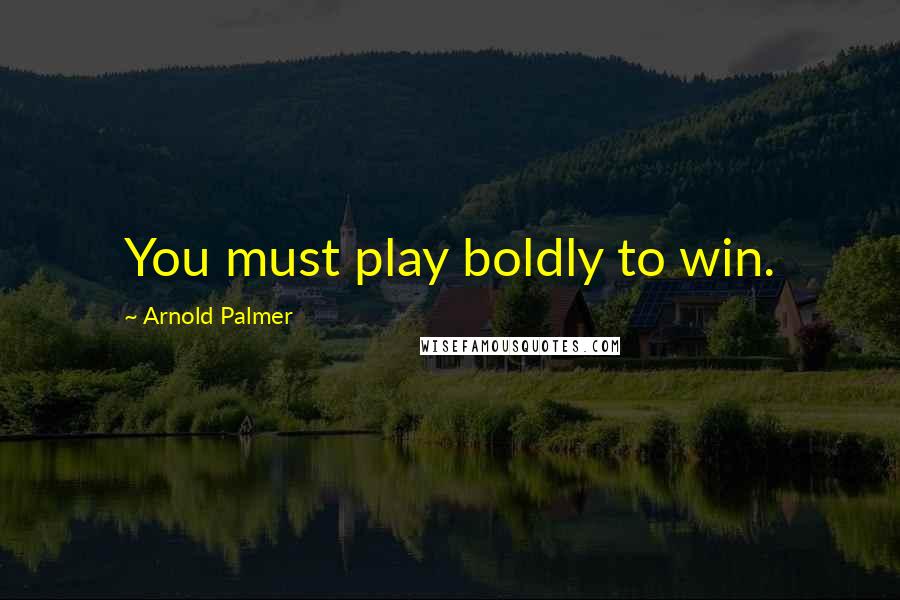 Arnold Palmer Quotes: You must play boldly to win.