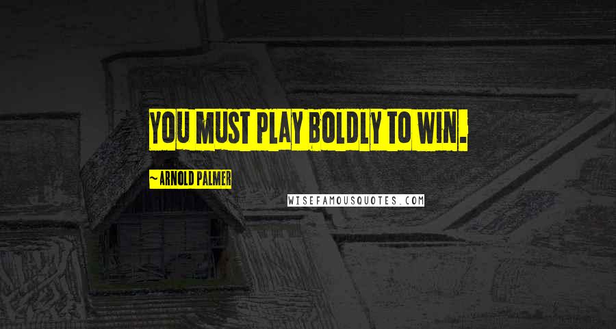 Arnold Palmer Quotes: You must play boldly to win.