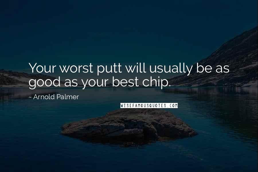 Arnold Palmer Quotes: Your worst putt will usually be as good as your best chip.