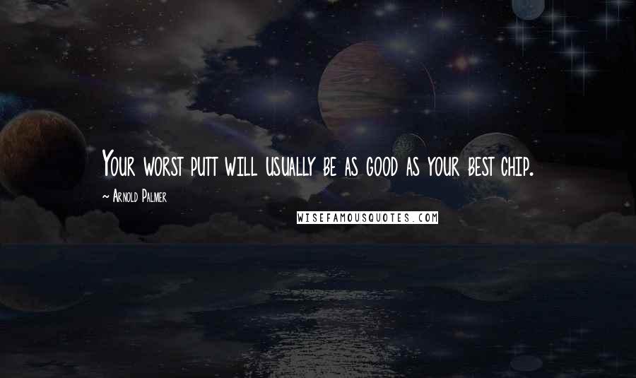 Arnold Palmer Quotes: Your worst putt will usually be as good as your best chip.