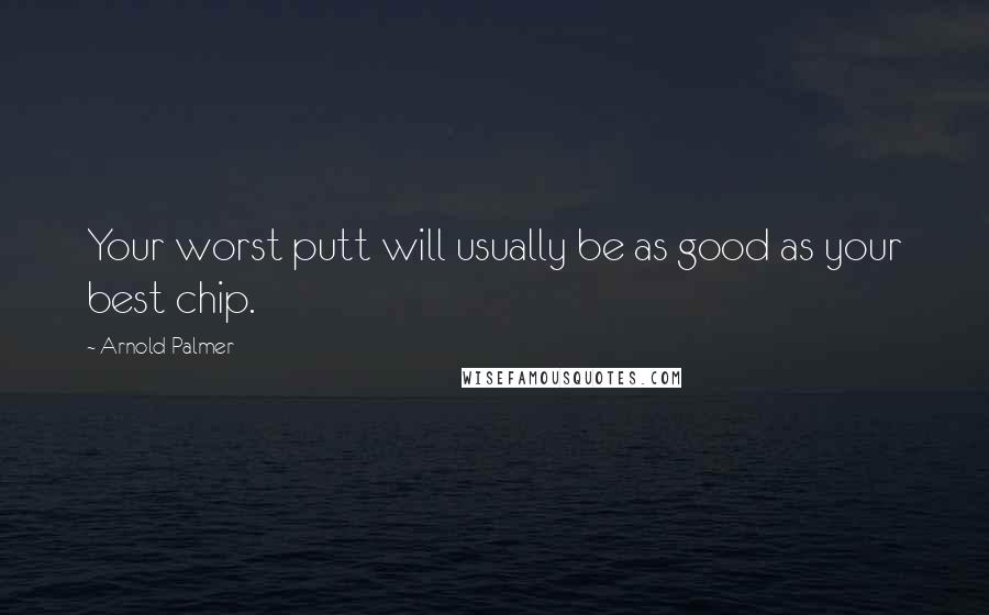 Arnold Palmer Quotes: Your worst putt will usually be as good as your best chip.