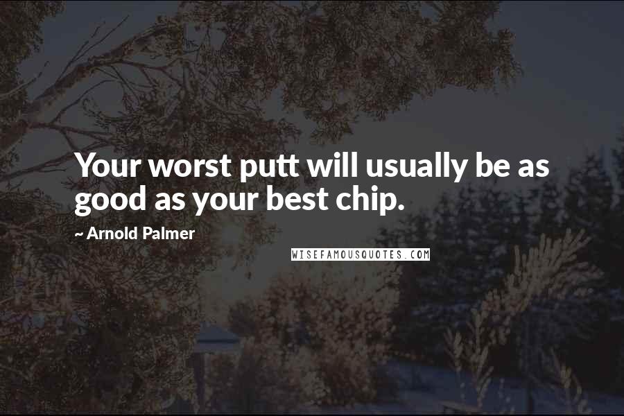 Arnold Palmer Quotes: Your worst putt will usually be as good as your best chip.