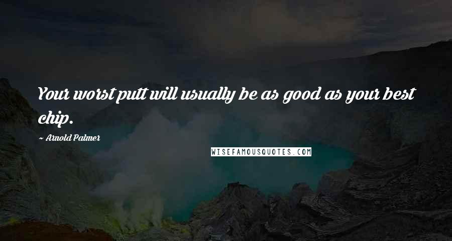 Arnold Palmer Quotes: Your worst putt will usually be as good as your best chip.