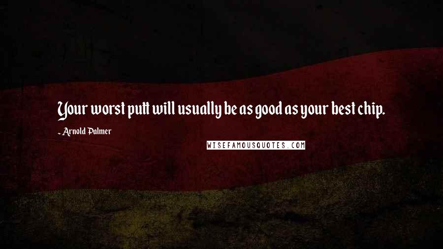 Arnold Palmer Quotes: Your worst putt will usually be as good as your best chip.