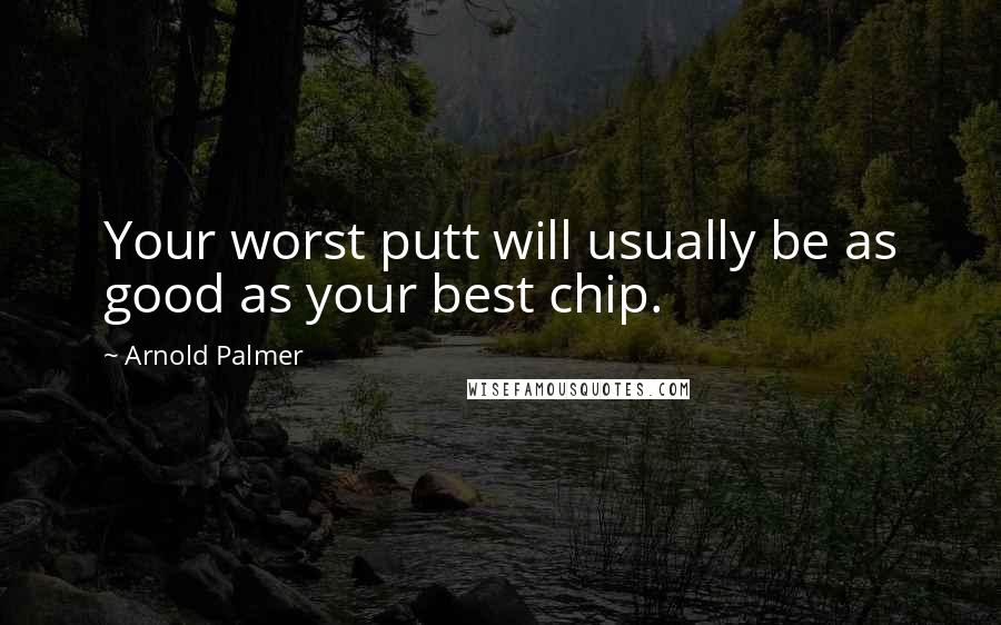 Arnold Palmer Quotes: Your worst putt will usually be as good as your best chip.