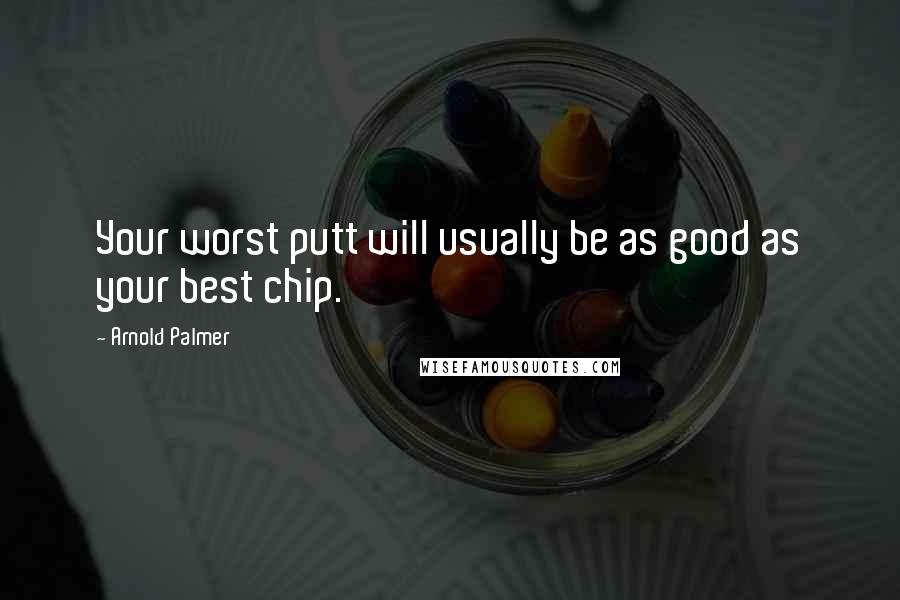 Arnold Palmer Quotes: Your worst putt will usually be as good as your best chip.