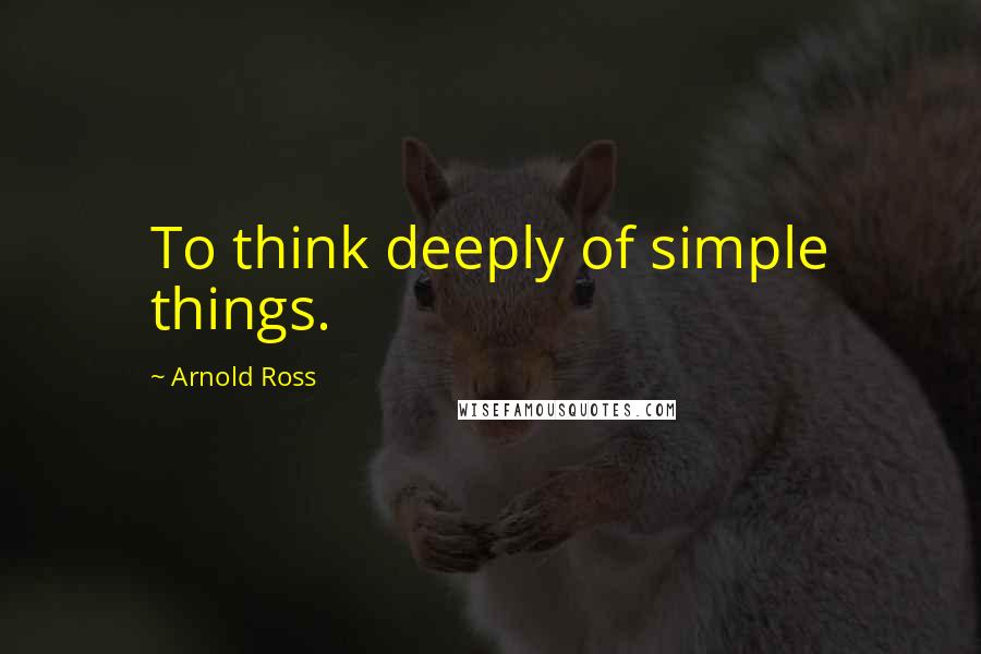 Arnold Ross Quotes: To think deeply of simple things.