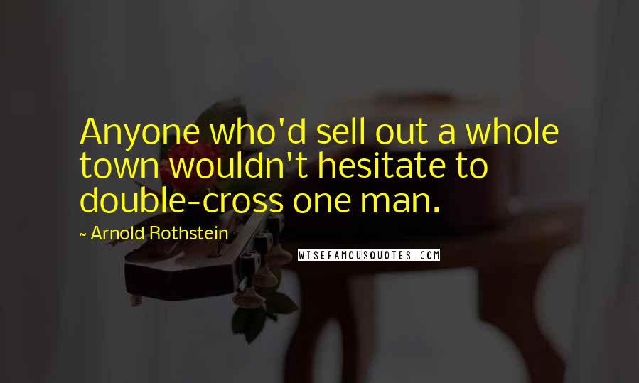 Arnold Rothstein Quotes: Anyone who'd sell out a whole town wouldn't hesitate to double-cross one man.