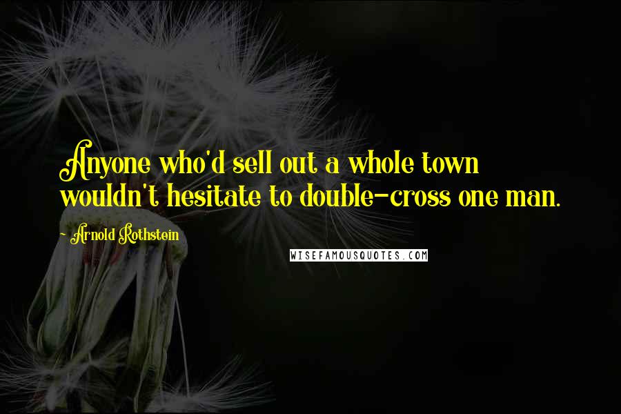 Arnold Rothstein Quotes: Anyone who'd sell out a whole town wouldn't hesitate to double-cross one man.