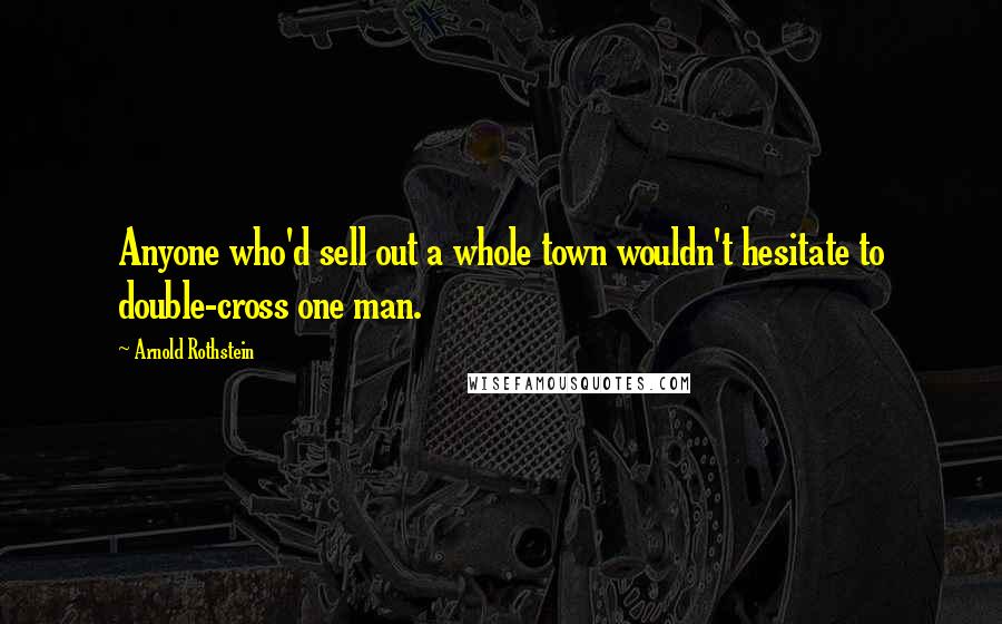 Arnold Rothstein Quotes: Anyone who'd sell out a whole town wouldn't hesitate to double-cross one man.