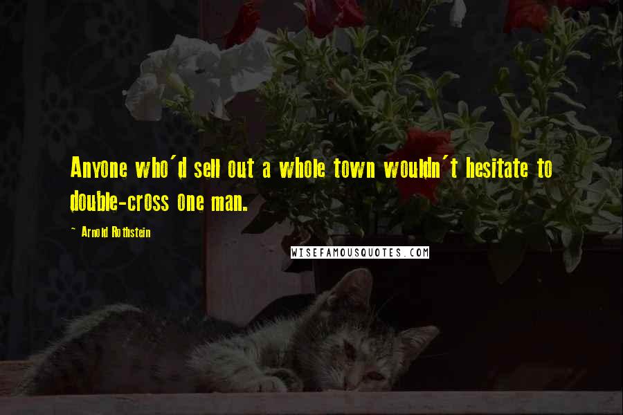 Arnold Rothstein Quotes: Anyone who'd sell out a whole town wouldn't hesitate to double-cross one man.