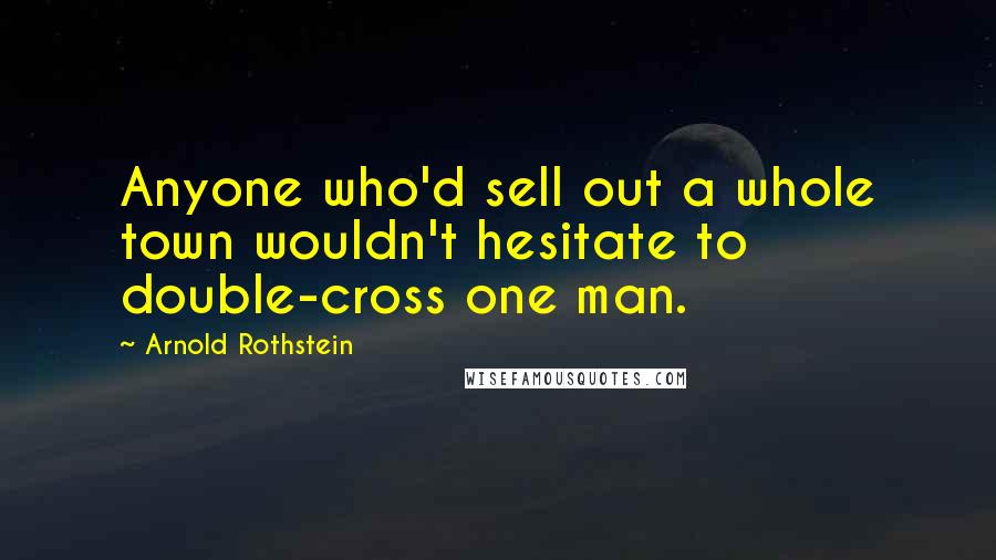 Arnold Rothstein Quotes: Anyone who'd sell out a whole town wouldn't hesitate to double-cross one man.