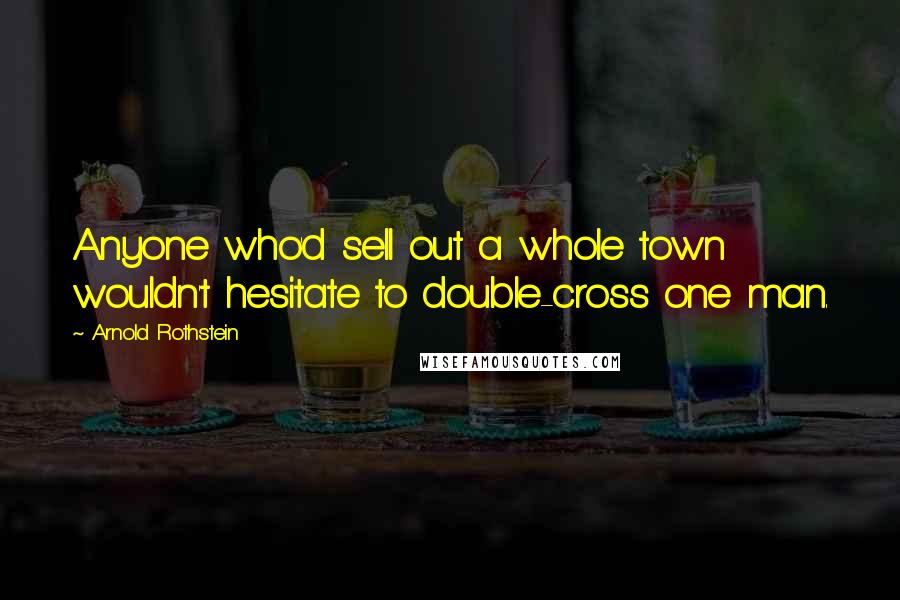 Arnold Rothstein Quotes: Anyone who'd sell out a whole town wouldn't hesitate to double-cross one man.