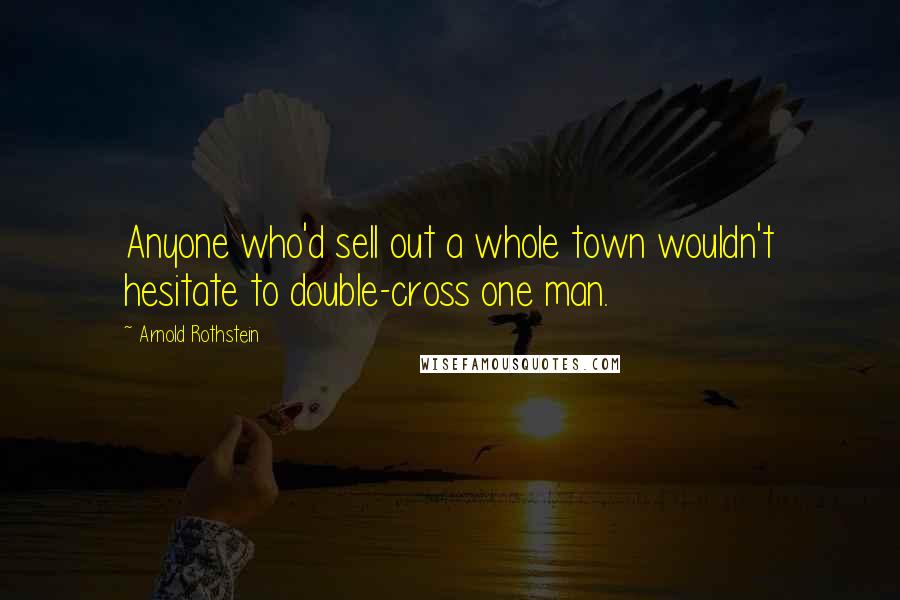 Arnold Rothstein Quotes: Anyone who'd sell out a whole town wouldn't hesitate to double-cross one man.