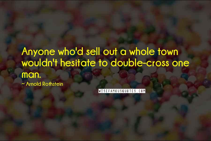 Arnold Rothstein Quotes: Anyone who'd sell out a whole town wouldn't hesitate to double-cross one man.