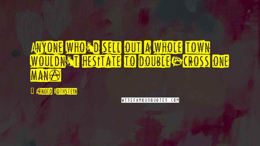 Arnold Rothstein Quotes: Anyone who'd sell out a whole town wouldn't hesitate to double-cross one man.