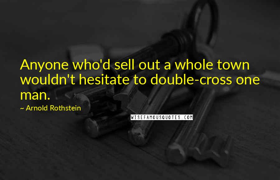 Arnold Rothstein Quotes: Anyone who'd sell out a whole town wouldn't hesitate to double-cross one man.