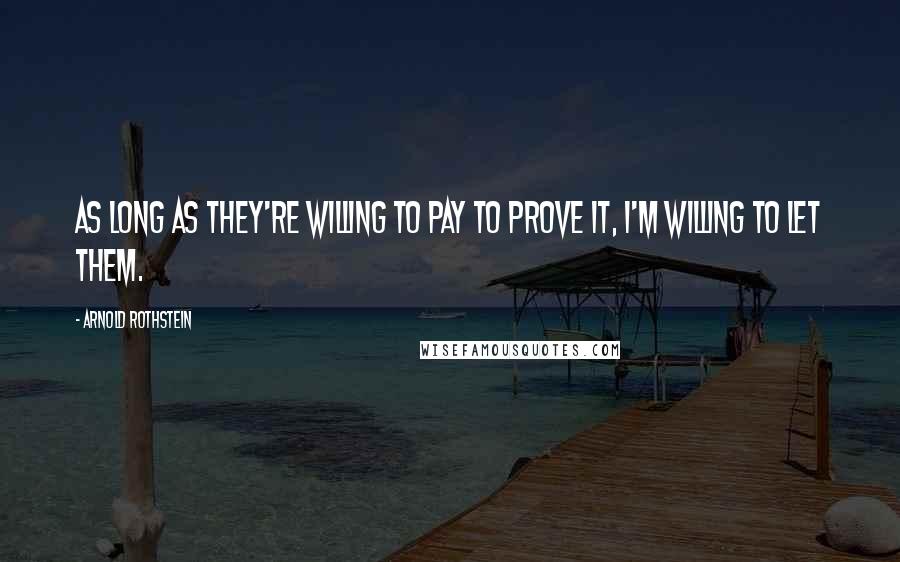 Arnold Rothstein Quotes: As long as they're willing to pay to prove it, I'm willing to let them.