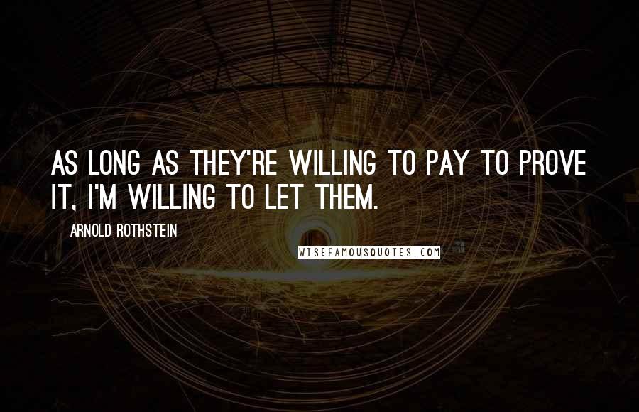 Arnold Rothstein Quotes: As long as they're willing to pay to prove it, I'm willing to let them.